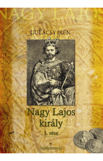 Gulácsy Irén: Nagy Lajos király I. kötet