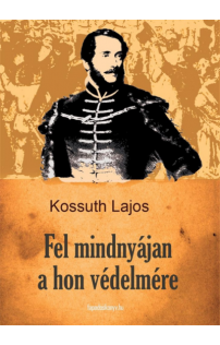 Kossuth Lajos: Fel mindnyájan a hon védelmére